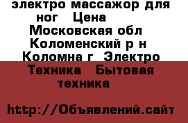 электро массажор для ног › Цена ­ 800 - Московская обл., Коломенский р-н, Коломна г. Электро-Техника » Бытовая техника   